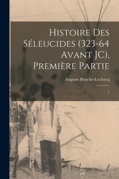 Histoire Des Séleucides (323-64 Avant Jc), Première Partie: 1 (French Edition)