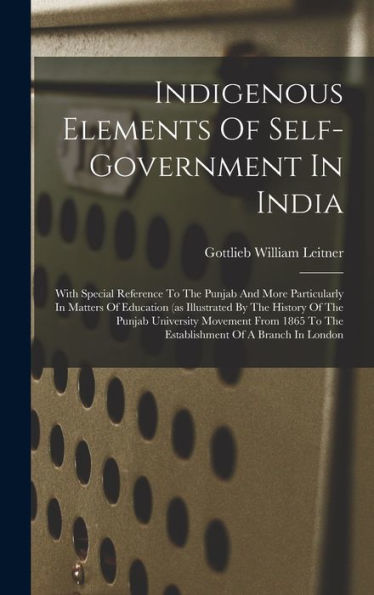 Indigenous Elements Of Self-Government In India: With Special Reference To The Punjab And More Particularly In Matters Of Education (As Illustrated By ... To The Establishment Of A Branch In London