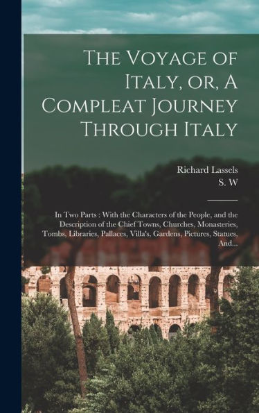 The Voyage Of Italy, Or, A Compleat Journey Through Italy: In Two Parts: With The Characters Of The People, And The Description Of The Chief Towns, ... Villa'S, Gardens, Pictures, Statues, And...