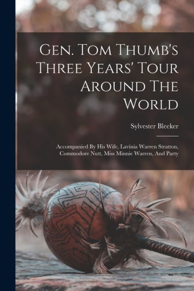 Gen. Tom Thumb'S Three Years' Tour Around The World: Accompanied By His Wife, Lavinia Warren Stratton, Commodore Nutt, Miss Minnie Warren, And Party