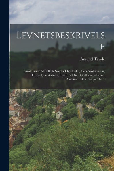 Levnetsbeskrivelse: Samt Traek Af Folkets Saeder Og Skikke, Dets Skolevaesen, Husstel, Selskabsliv, Overtro, Osv.I Gudbrandsdalen I Aarhundredets Begyndelse... (Danish Edition)