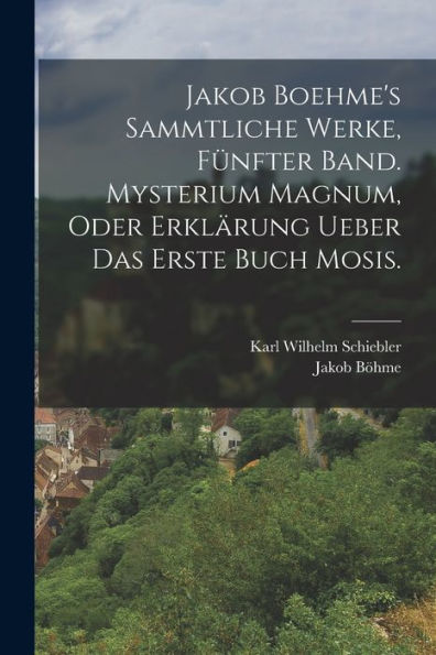 Jakob Boehme'S Sammtliche Werke, Fünfter Band. Mysterium Magnum, Oder Erklärung Ueber Das Erste Buch Mosis. (German Edition)