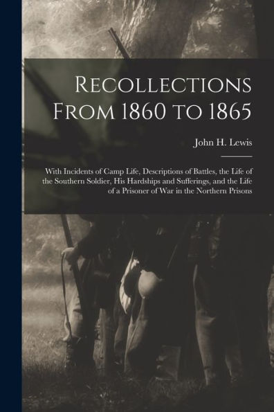Recollections From 1860 To 1865: With Incidents Of Camp Life, Descriptions Of Battles, The Life Of The Southern Soldier, His Hardships And Sufferings, ... Of A Prisoner Of War In The Northern Prisons
