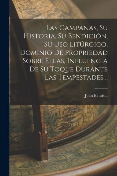 Las Campanas, Su Historia, Su Bendición, Su Uso Litúrgico, Dominio De Propriedad Sobre Ellas, Influencia De Su Toque Durante Las Tempestades .. (Spanish Edition)