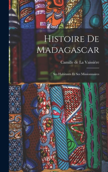 Histoire De Madagascar: Ses Habitants Et Ses Missionnaires (French Edition)