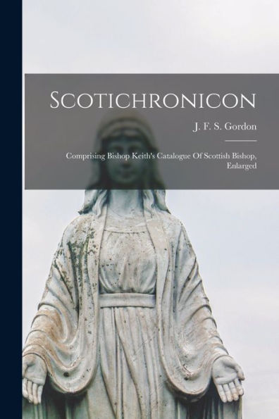 Scotichronicon: Comprising Bishop Keith'S Catalogue Of Scottish Bishop, Enlarged
