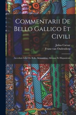 Commentarii De Bello Gallico Et Civili: Accedunt Libri De Bello Alexandrino Africane Et Hispaniensi