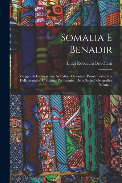 Somalia E Benadir: Viaggio Di Esplorazione Nell'Africa Orientale. Prima Traversata Della Somalia, Compiuta Per Incarico Della Societá Geografica Italiana... (Italian Edition)