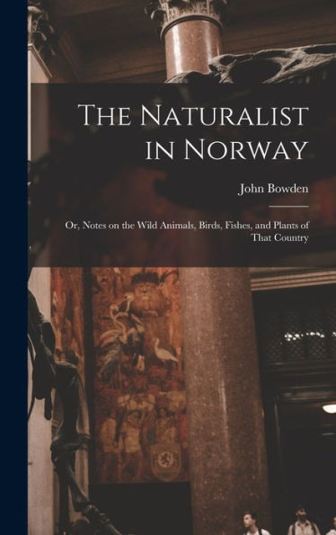 The Naturalist In Norway: Or, Notes On The Wild Animals, Birds, Fishes, And Plants Of That Country