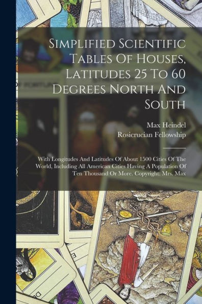 Simplified Scientific Tables Of Houses, Latitudes 25 To 60 Degrees North And South: With Longitudes And Latitudes Of About 1500 Cities Of The World, ... Of Ten Thousand Or More. Copyright: Mrs. Max