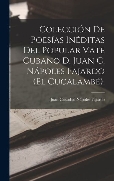 Colección De Poesías Inéditas Del Popular Vate Cubano D. Juan C. Nápoles Fajardo (El Cucalambé). (Spanish Edition)