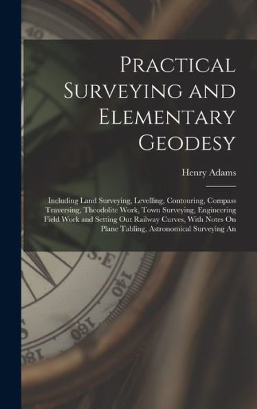 Practical Surveying And Elementary Geodesy: Including Land Surveying, Levelling, Contouring, Compass Traversing, Theodolite Work, Town Surveying, ... On Plane Tabling, Astronomical Surveying An