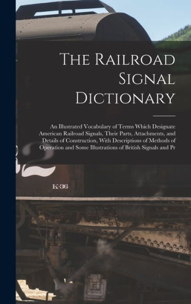The Railroad Signal Dictionary: An Illustrated Vocabulary Of Terms Which Designate American Railroad Signals, Their Parts, Attachments, And Details Of ... Some Illustrations Of British Signals And Pr