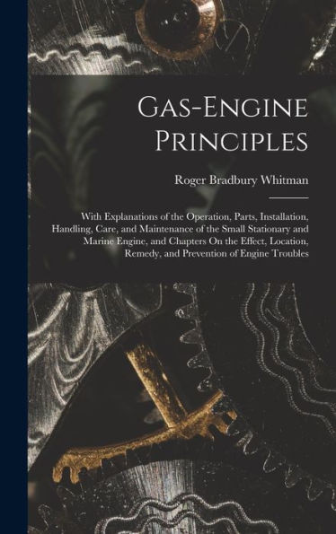 Gas-Engine Principles: With Explanations Of The Operation, Parts, Installation, Handling, Care, And Maintenance Of The Small Stationary And Marine ... Remedy, And Prevention Of Engine Troubles