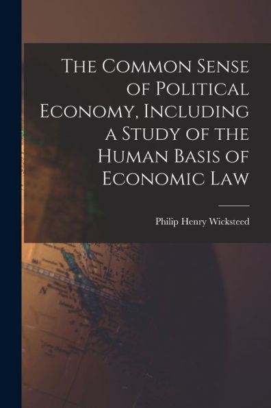 The Common Sense Of Political Economy, Including A Study Of The Human Basis Of Economic Law