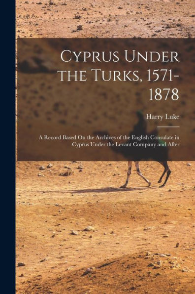 Cyprus Under The Turks, 1571-1878: A Record Based On The Archives Of The English Consulate In Cyprus Under The Levant Company And After