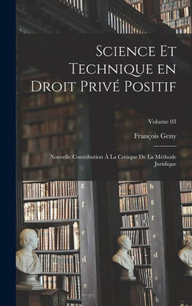 Science Et Technique En Droit Privé Positif: Nouvelle Contribution À La Critique De La Méthode Juridique; Volume 03 (French Edition)