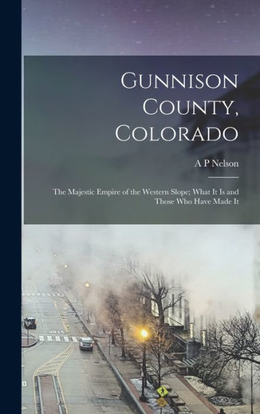 Gunnison County, Colorado; The Majestic Empire Of The Western Slope; What It Is And Those Who Have Made It