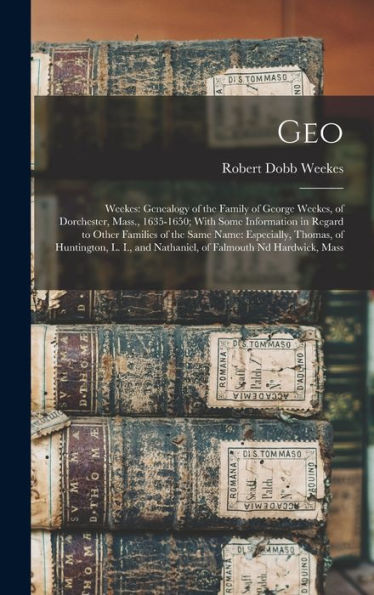 Geo: Weekes: Genealogy Of The Family Of George Weekes, Of Dorchester, Mass., 1635-1650; With Some Information In Regard To Other Families Of The Same ... And Nathaniel, Of Falmouth Nd Hardwick, Mass