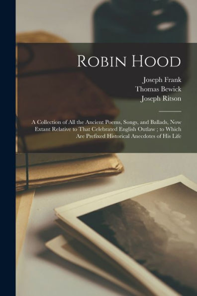 Robin Hood: A Collection Of All The Ancient Poems, Songs, And Ballads, Now Extant Relative To That Celebrated English Outlaw; To Which Are Prefixed Historical Anecdotes Of His Life