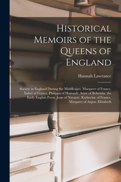 Historical Memoirs Of The Queens Of England: Society In England During The Middleages. Margaret Of France. Isabel Of France. Philippa Of Hainault. ... Of France. Margaret Of Anjou. Elizabeth