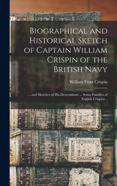 Biographical And Historical Sketch Of Captain William Crispin Of The British Navy; ... And Sketches Of His Descendants ... Some Families Of English Crispins ..