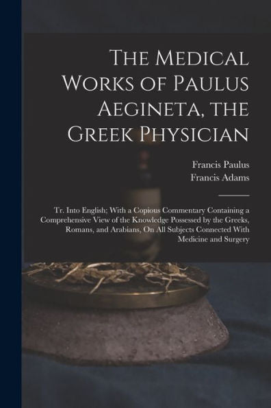 The Medical Works Of Paulus Aegineta, The Greek Physician: Tr. Into English; With A Copious Commentary Containing A Comprehensive View Of The ... Subjects Connected With Medicine And Surgery