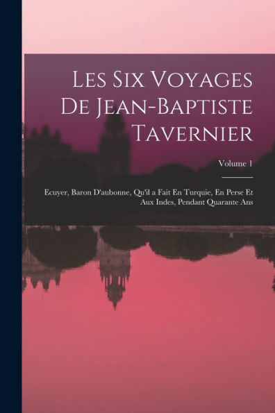 Les Six Voyages De Jean-Baptiste Tavernier: Ecuyer, Baron D'Aubonne, Qu'Il A Fait En Turquie, En Perse Et Aux Indes, Pendant Quarante Ans; Volume 1 (French Edition)