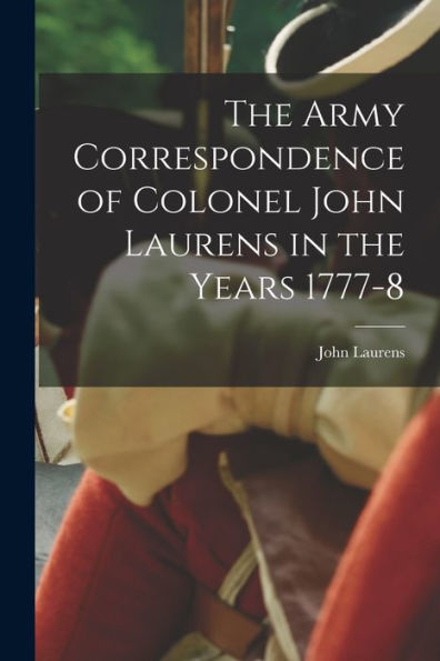 The Army Correspondence Of Colonel John Laurens In The Years 1777-8