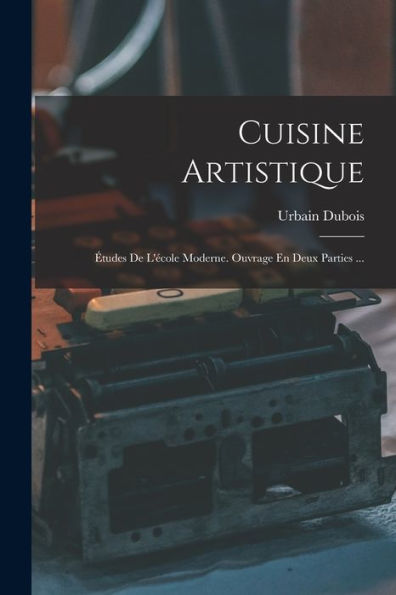Cuisine Artistique: Études De L'École Moderne. Ouvrage En Deux Parties ... (French Edition)