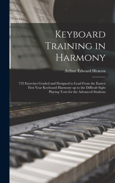 Keyboard Training In Harmony: 725 Exercises Graded And Designed To Lead From The Easiest First Year Keyboard Harmony Up To The Difficult Sight Playing Tests For The Advanced Students