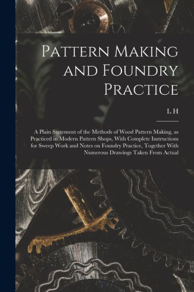Pattern Making And Foundry Practice; A Plain Statement Of The Methods Of Wood Pattern Making, As Practiced In Modern Pattern Shops, With Complete ... With Numerous Drawings Taken From Actual