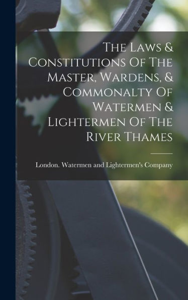 The Laws & Constitutions Of The Master, Wardens, & Commonalty Of Watermen & Lightermen Of The River Thames