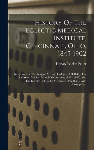 History Of The Eclectic Medical Institute, Cincinnati, Ohio, 1845-1902: Including The Worthington Medical College (1830-1842), The Reformed Medical ... Of Medicine (1856-1859), With Biographical