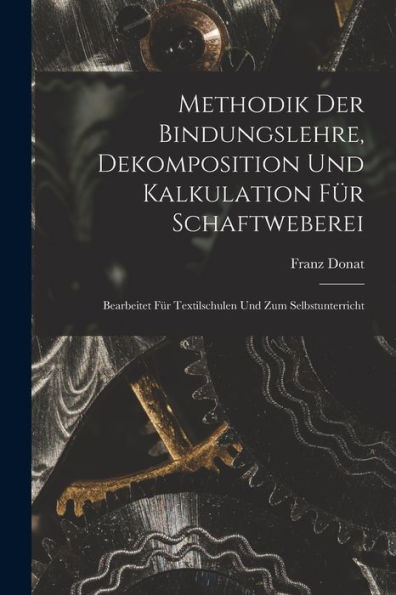 Methodik Der Bindungslehre, Dekomposition Und Kalkulation Für Schaftweberei: Bearbeitet Für Textilschulen Und Zum Selbstunterricht (German Edition)