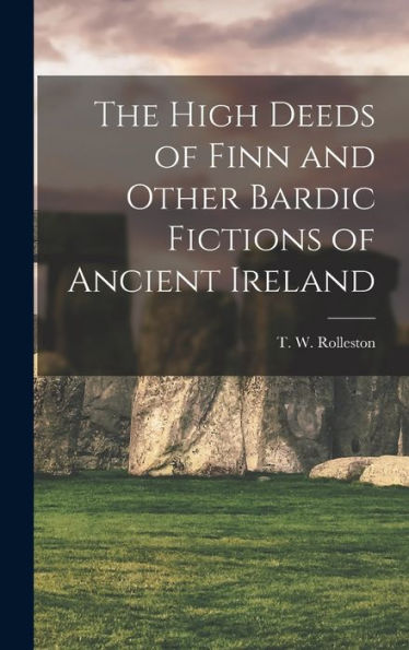 The High Deeds Of Finn And Other Bardic Fictions Of Ancient Ireland