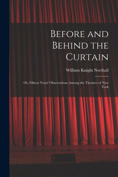 Before And Behind The Curtain: Or, Fifteen Years' Observations Among The Theatres Of New York