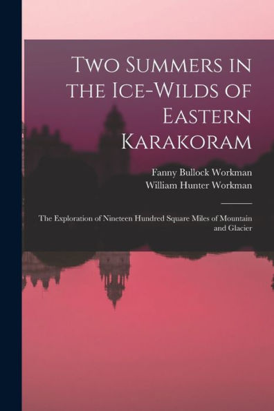 Two Summers In The Ice-Wilds Of Eastern Karakoram; The Exploration Of Nineteen Hundred Square Miles Of Mountain And Glacier