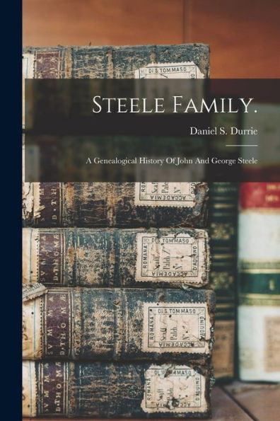 Steele Family.: A Genealogical History Of John And George Steele