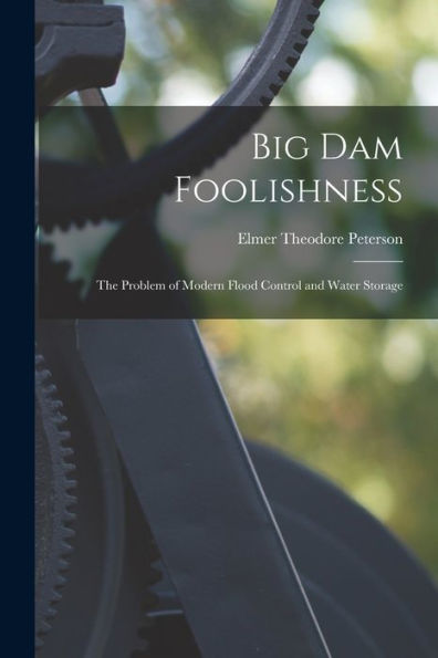 Big Dam Foolishness; The Problem Of Modern Flood Control And Water Storage