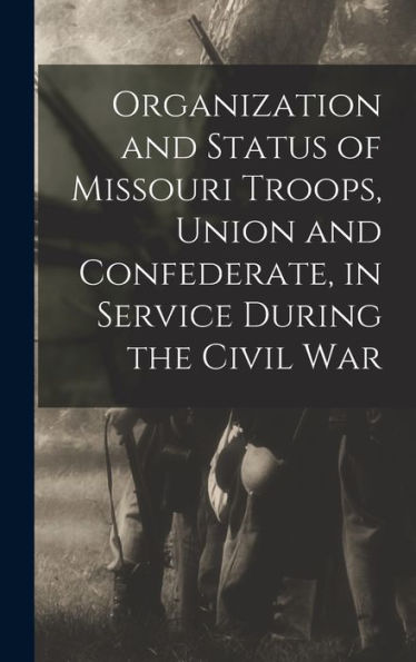 Organization And Status Of Missouri Troops, Union And Confederate, In Service During The Civil War