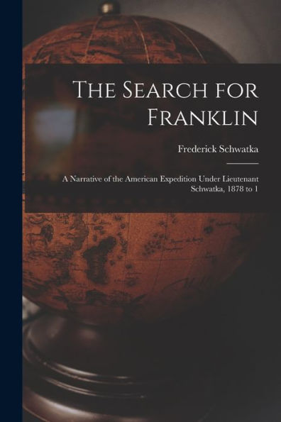 The Search For Franklin: A Narrative Of The American Expedition Under Lieutenant Schwatka, 1878 To 1