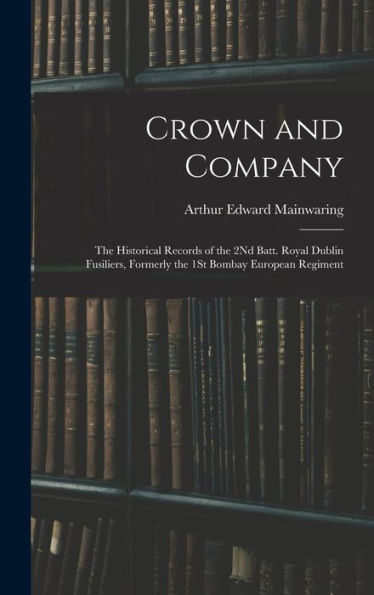 Crown And Company: The Historical Records Of The 2Nd Batt. Royal Dublin Fusiliers, Formerly The 1St Bombay European Regiment