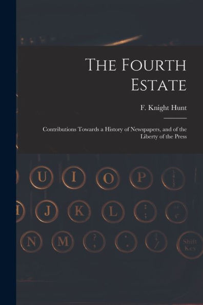 The Fourth Estate: Contributions Towards A History Of Newspapers, And Of The Liberty Of The Press