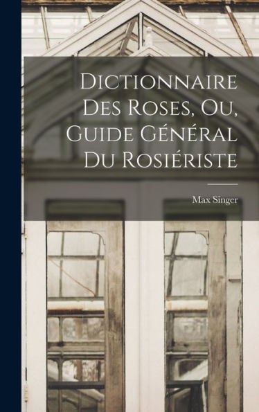 Dictionnaire Des Roses, Ou, Guide Général Du Rosiériste (French Edition)
