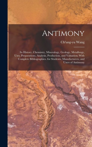 Antimony: Its History, Chemistry, Mineralogy, Geology, Metallurgy, Uses, Preparations, Analysis, Production, And Valuation; With Complete ... Manufacturers, And Users Of Antimony