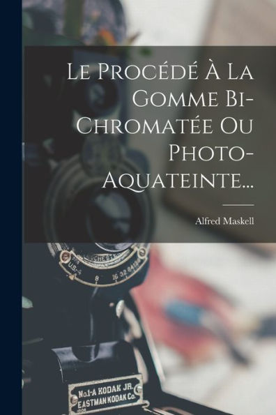 Le Procédé À La Gomme Bi-Chromatée Ou Photo-Aquateinte... (French Edition)