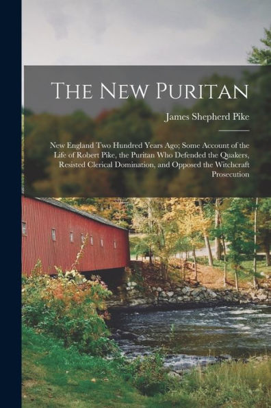 The New Puritan: New England Two Hundred Years Ago; Some Account Of The Life Of Robert Pike, The Puritan Who Defended The Quakers, Resisted Clerical Domination, And Opposed The Witchcraft Prosecution