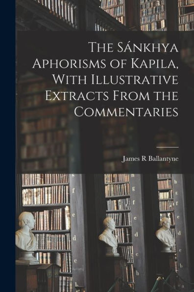 The Sánkhya Aphorisms Of Kapila, With Illustrative Extracts From The Commentaries