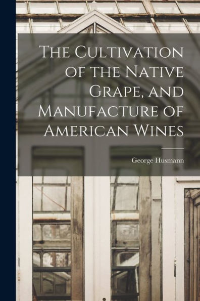 The Cultivation Of The Native Grape, And Manufacture Of American Wines